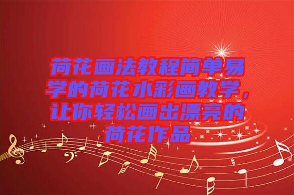 荷花畫法教程簡單易學(xué)的荷花水彩畫教學(xué)，讓你輕松畫出漂亮的荷花作品