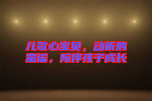 兒歌心寶貝，動(dòng)聽的童謠，陪伴孩子成長(zhǎng)