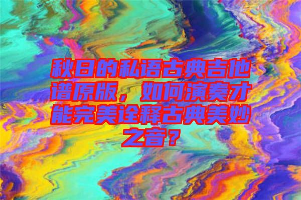 秋日的私語(yǔ)古典吉他譜原版，如何演奏才能完美詮釋古典美妙之音？