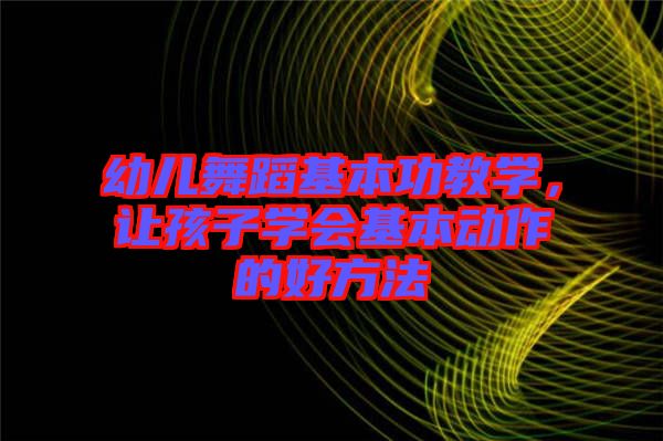 幼兒舞蹈基本功教學(xué)，讓孩子學(xué)會(huì)基本動(dòng)作的好方法