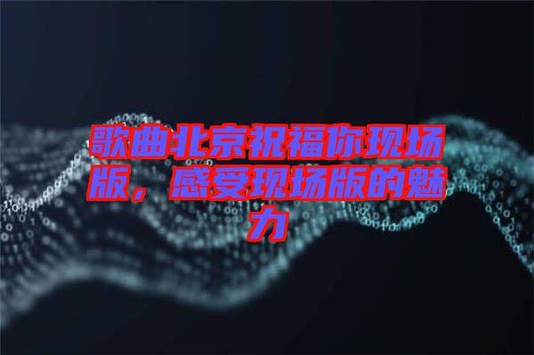 歌曲北京祝福你現(xiàn)場版，感受現(xiàn)場版的魅力