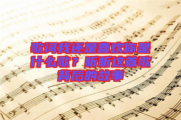 歌詞我還是喜歡你是什么歌？聽聽這首歌背后的故事