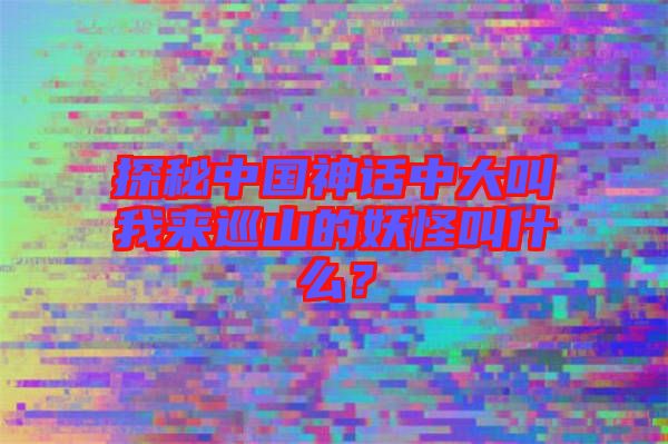 探秘中國(guó)神話中大叫我來(lái)巡山的妖怪叫什么？