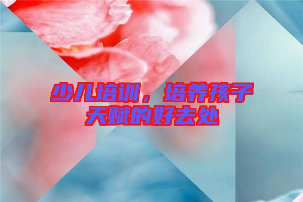 少兒培訓，培養(yǎng)孩子天賦的好去處