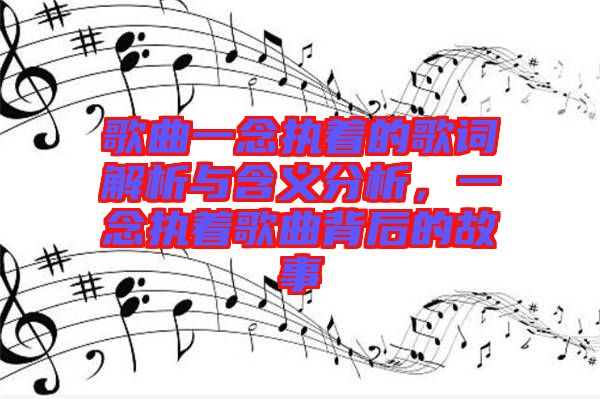 歌曲一念執(zhí)著的歌詞解析與含義分析，一念執(zhí)著歌曲背后的故事