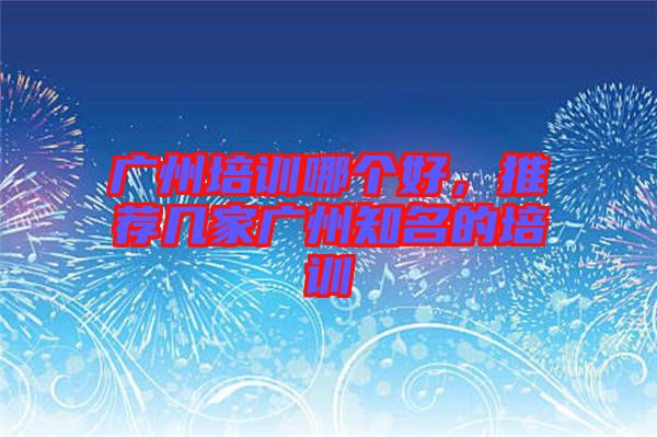 廣州培訓(xùn)哪個好，推薦幾家廣州知名的培訓(xùn)