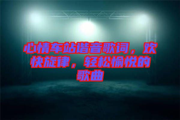 心情車站諧音歌詞，歡快旋律，輕松愉悅的歌曲
