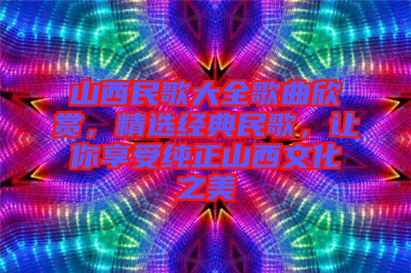 山西民歌大全歌曲欣賞，精選經(jīng)典民歌，讓你享受純正山西文化之美