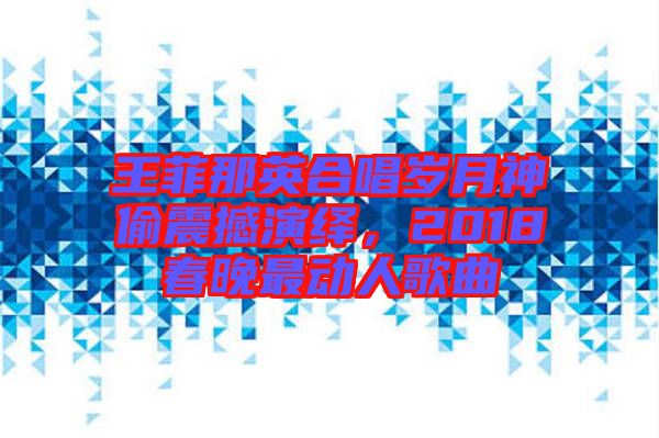 王菲那英合唱?dú)q月神偷震撼演繹，2018春晚最動人歌曲
