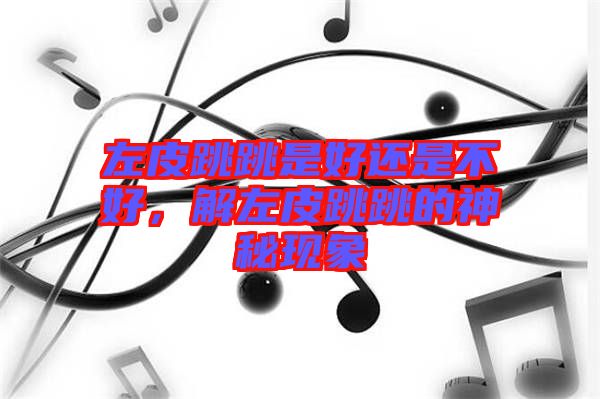 左皮跳跳是好還是不好，解左皮跳跳的神秘現(xiàn)象