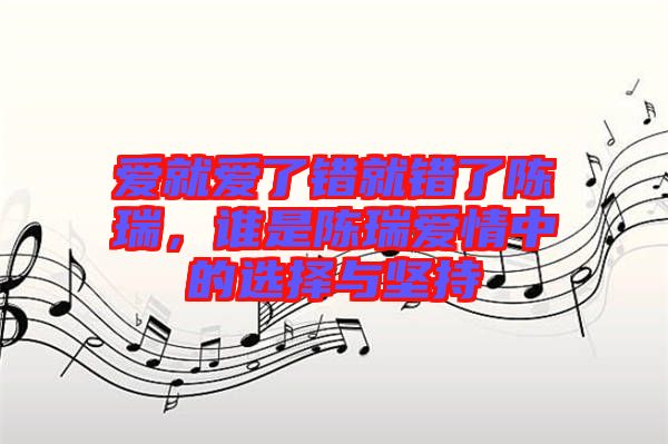 愛就愛了錯就錯了陳瑞，誰是陳瑞愛情中的選擇與堅持