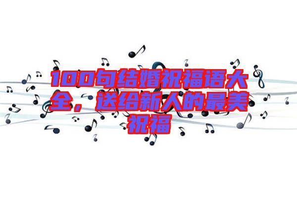 100句結(jié)婚祝福語大全，送給新人的最美祝福