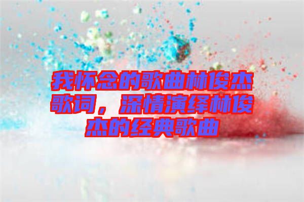 我懷念的歌曲林俊杰歌詞，深情演繹林俊杰的經(jīng)典歌曲