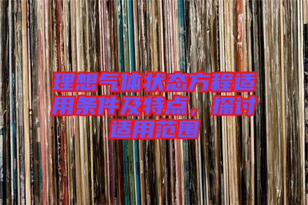 理想氣體狀態(tài)方程適用條件及特點(diǎn)，探討適用范圍