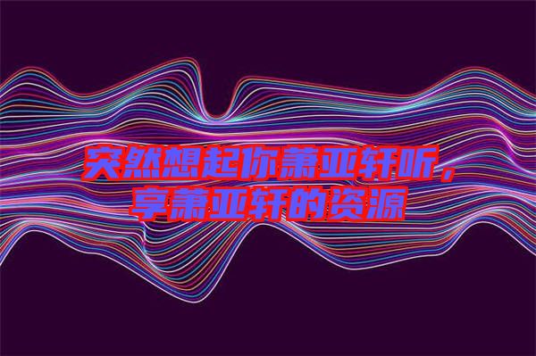 突然想起你蕭亞軒聽，享蕭亞軒的資源