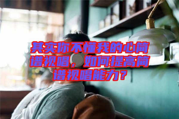 其實你不懂我的心簡譜視唱，如何提高簡譜視唱能力？