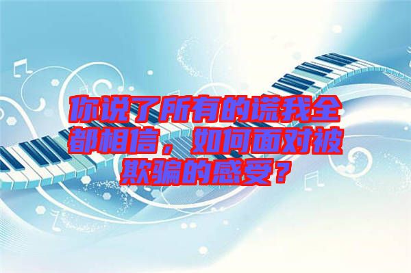 你說了所有的謊我全都相信，如何面對被欺騙的感受？