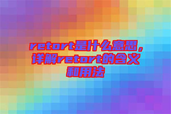 retort是什么意思，詳解retort的含義和用法
