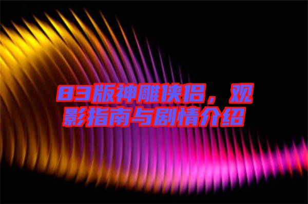 83版神雕俠侶，觀影指南與劇情介紹