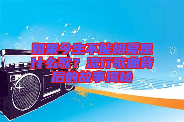 如果今生不能相愛是什么歌？流行歌曲背后的故事揭秘