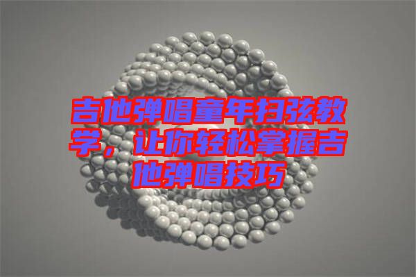 吉他彈唱童年掃弦教學，讓你輕松掌握吉他彈唱技巧