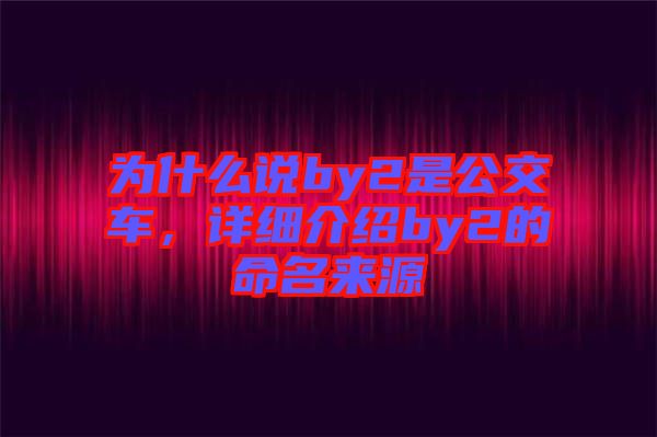 為什么說(shuō)by2是公交車，詳細(xì)介紹by2的命名來(lái)源