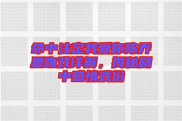 命中注定我愛(ài)你陳喬恩吻戲詳解，揭秘劇中感情戲份