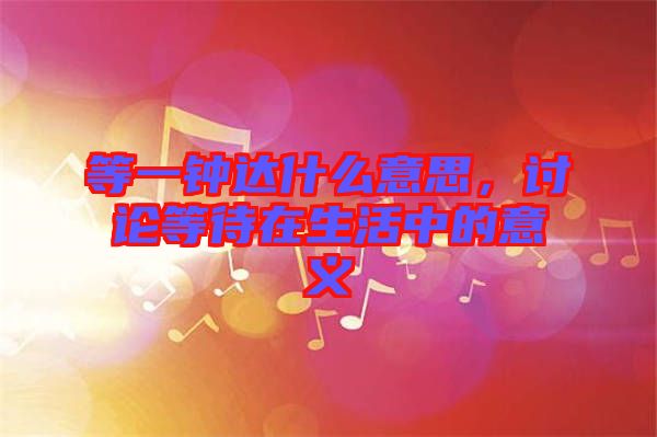 等一鐘達(dá)什么意思，討論等待在生活中的意義