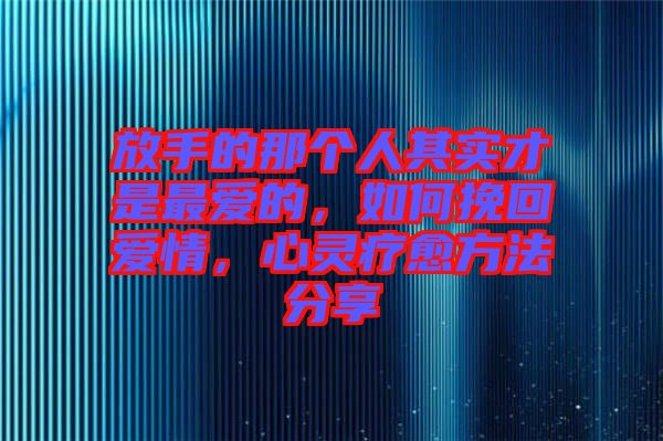 放手的那個人其實才是最愛的，如何挽回愛情，心靈療愈方法分享