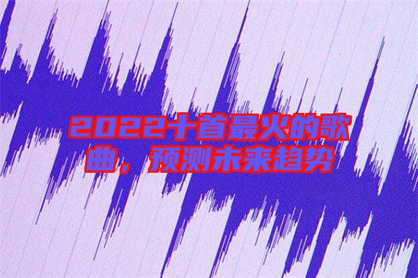 2022十首最火的歌曲，預測未來趨勢