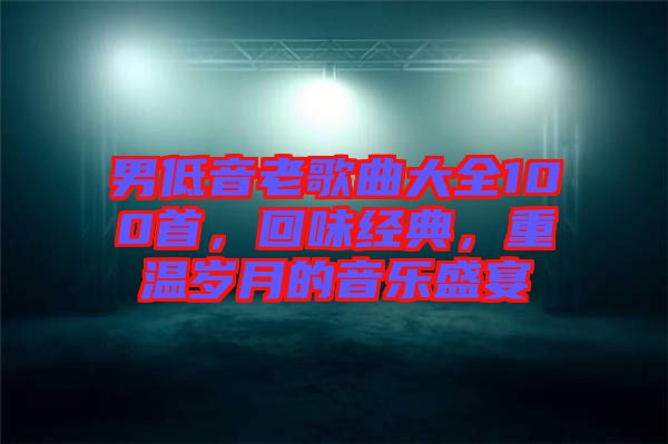 男低音老歌曲大全100首，回味經典，重溫歲月的音樂盛宴