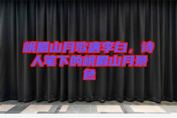 峨眉山月歌唐李白，詩人筆下的峨眉山月景色