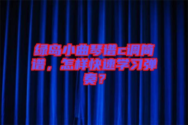 綠島小曲琴譜c調(diào)簡譜，怎樣快速學(xué)習(xí)彈奏？