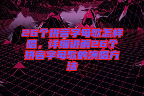 26個(gè)拼音字母歌怎樣唱，詳細(xì)講解26個(gè)拼音字母歌的演唱方法