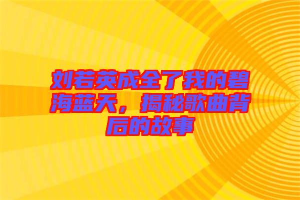 劉若英成全了我的碧海藍(lán)天，揭秘歌曲背后的故事