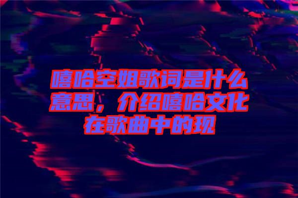 嘻哈空姐歌詞是什么意思，介紹嘻哈文化在歌曲中的現(xiàn)