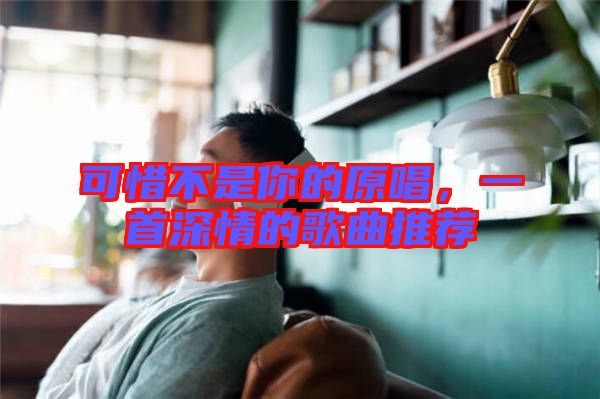 可惜不是你的原唱，一首深情的歌曲推薦