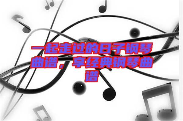 一起走過的日子鋼琴曲譜，享經(jīng)典鋼琴曲譜
