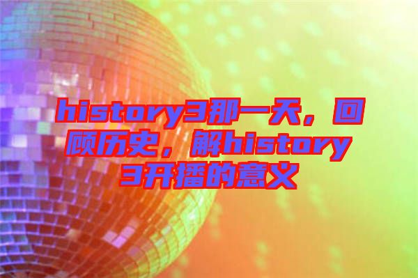history3那一天，回顧歷史，解history3開播的意義