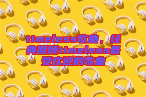 timeless歌曲，經(jīng)典回顧timeless最受歡迎的歌曲