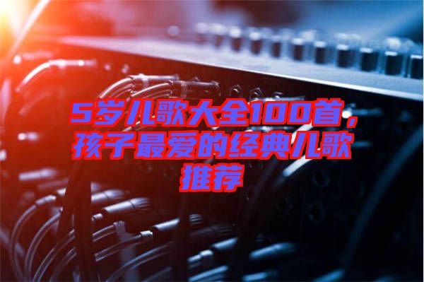 5歲兒歌大全100首，孩子最?lèi)?ài)的經(jīng)典兒歌推薦