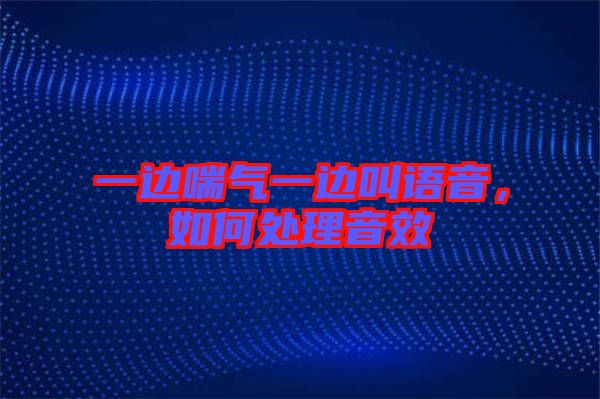 一邊喘氣一邊叫語音，如何處理音效