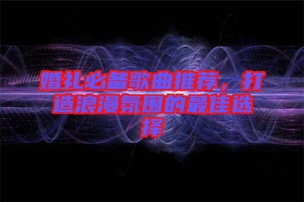 婚禮必備歌曲推薦，打造浪漫氛圍的最佳選擇