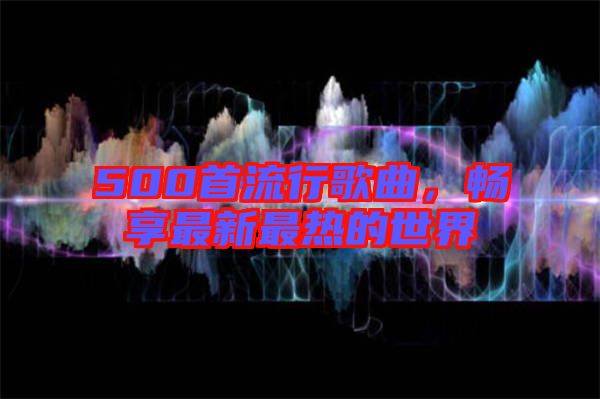 500首流行歌曲，暢享最新最熱的世界