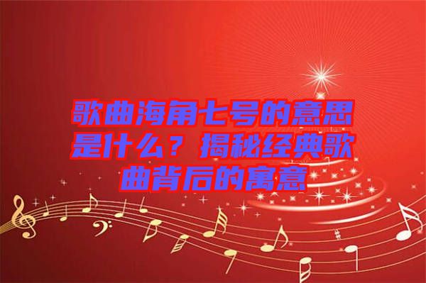 歌曲海角七號(hào)的意思是什么？揭秘經(jīng)典歌曲背后的寓意