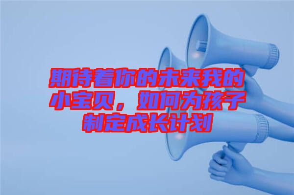 期待著你的未來我的小寶貝，如何為孩子制定成長計劃