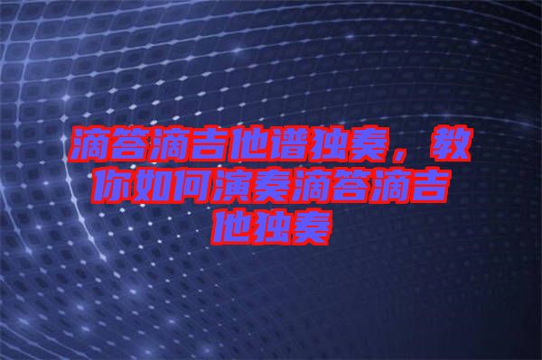 滴答滴吉他譜獨奏，教你如何演奏滴答滴吉他獨奏