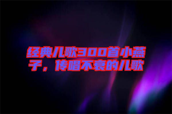 經(jīng)典兒歌300首小燕子，傳唱不衰的兒歌