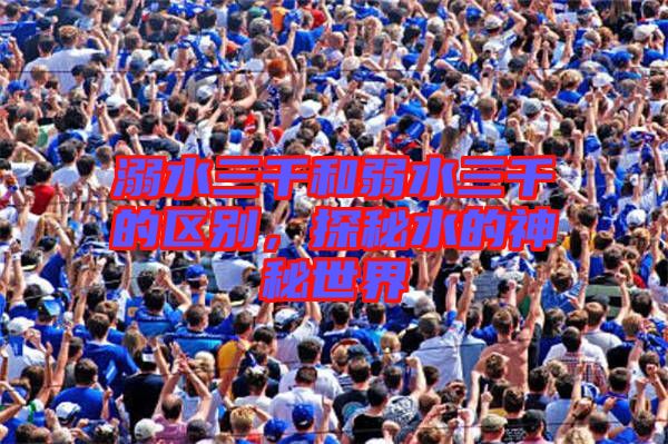 溺水三千和弱水三千的區(qū)別，探秘水的神秘世界