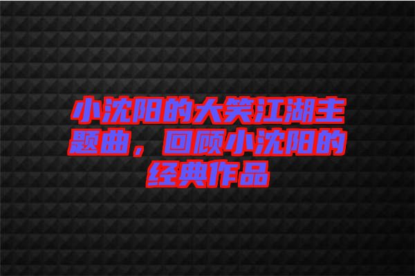 小沈陽的大笑江湖主題曲，回顧小沈陽的經(jīng)典作品